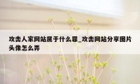 攻击人家网站属于什么罪_攻击网站分享图片头像怎么弄