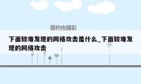 下面较难发现的网络攻击是什么_下面较难发现的网络攻击