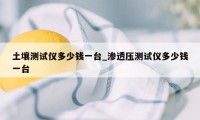 土壤测试仪多少钱一台_渗透压测试仪多少钱一台