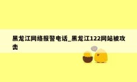 黑龙江网络报警电话_黑龙江122网站被攻击