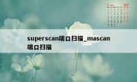 superscan端口扫描_mascan端口扫描