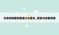 攻击网络服务器是什么罪名_网监攻击服务器