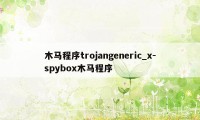 木马程序trojangeneric_x-spybox木马程序