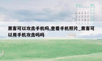 黑客可以攻击手机吗,查看手机照片_黑客可以用手机攻击吗吗