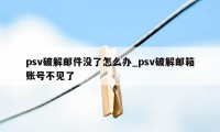 psv破解邮件没了怎么办_psv破解邮箱账号不见了