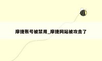 摩捷账号被禁用_摩捷网站被攻击了