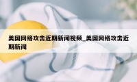 美国网络攻击近期新闻视频_美国网络攻击近期新闻