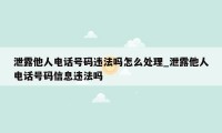 泄露他人电话号码违法吗怎么处理_泄露他人电话号码信息违法吗