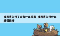 被黑客入侵了会有什么后果_被黑客入侵什么感受最好