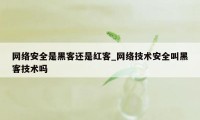 网络安全是黑客还是红客_网络技术安全叫黑客技术吗