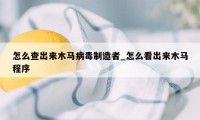 怎么查出来木马病毒制造者_怎么看出来木马程序