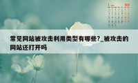 常见网站被攻击利用类型有哪些?_被攻击的网站还打开吗