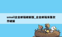 umail企业邮箱破解版_企业邮箱采集软件破解