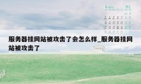 服务器挂网站被攻击了会怎么样_服务器挂网站被攻击了