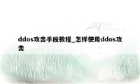 ddos攻击手段教程_怎样使用ddos攻击