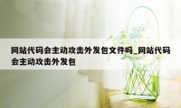 网站代码会主动攻击外发包文件吗_网站代码会主动攻击外发包