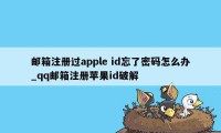 邮箱注册过apple id忘了密码怎么办_qq邮箱注册苹果id破解