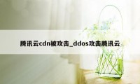 腾讯云cdn被攻击_ddos攻击腾讯云