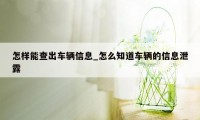 怎样能查出车辆信息_怎么知道车辆的信息泄露