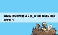 中国互联网黑客神级人物_中国最牛的互联网黑客排名
