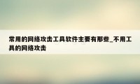 常用的网络攻击工具软件主要有那些_不用工具的网络攻击