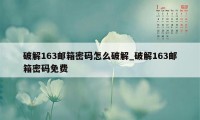 破解163邮箱密码怎么破解_破解163邮箱密码免费