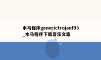 木马程序generictrojanf93_木马程序下载音乐文案