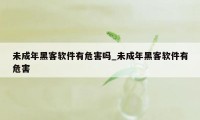 未成年黑客软件有危害吗_未成年黑客软件有危害