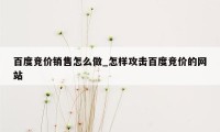 百度竞价销售怎么做_怎样攻击百度竞价的网站