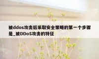 被ddos攻击后采取安全策略的第一个步骤是_被DDoS攻击的特征