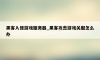 黑客入侵游戏服务器_黑客攻击游戏关服怎么办