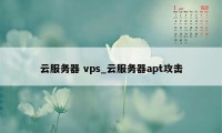 云服务器 vps_云服务器apt攻击