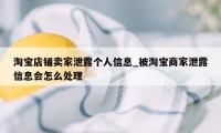 淘宝店铺卖家泄露个人信息_被淘宝商家泄露信息会怎么处理