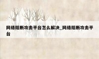 网络阻断攻击平台怎么解决_网络阻断攻击平台