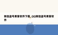 微信盗号黑客软件下载_QQ微信盗号黑客软件
