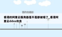 香港的阿里云服务器是不是都被墙了_香港阿里云ddos攻击