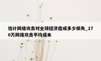 估计网络攻击对全球经济造成多少损失_170万网络攻击平均成本