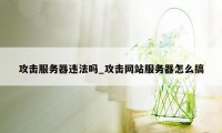 攻击服务器违法吗_攻击网站服务器怎么搞