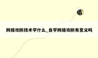 网络攻防技术学什么_自学网络攻防有意义吗