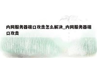 内网服务器端口攻击怎么解决_内网服务器端口攻击