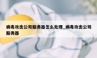 病毒攻击公司服务器怎么处理_病毒攻击公司服务器