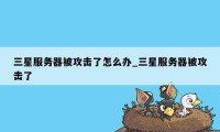 三星服务器被攻击了怎么办_三星服务器被攻击了