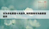 华为手机黑客十大软件_如何使用华为做黑客软件