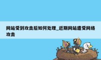 网站受到攻击后如何处理_近期网站遭受网络攻击