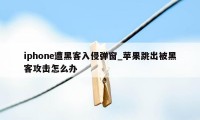 iphone遭黑客入侵弹窗_苹果跳出被黑客攻击怎么办