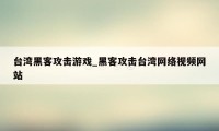 台湾黑客攻击游戏_黑客攻击台湾网络视频网站