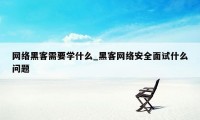 网络黑客需要学什么_黑客网络安全面试什么问题