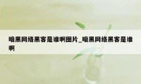 暗黑网络黑客是谁啊图片_暗黑网络黑客是谁啊