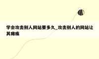 学会攻击别人网站要多久_攻击别人的网站让其瘫痪