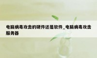 电脑病毒攻击的硬件还是软件_电脑病毒攻击服务器